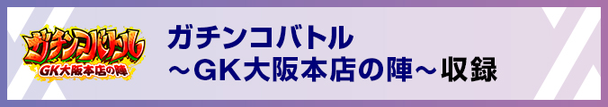 ガチンコバトル〜GK大阪本店の陣〜